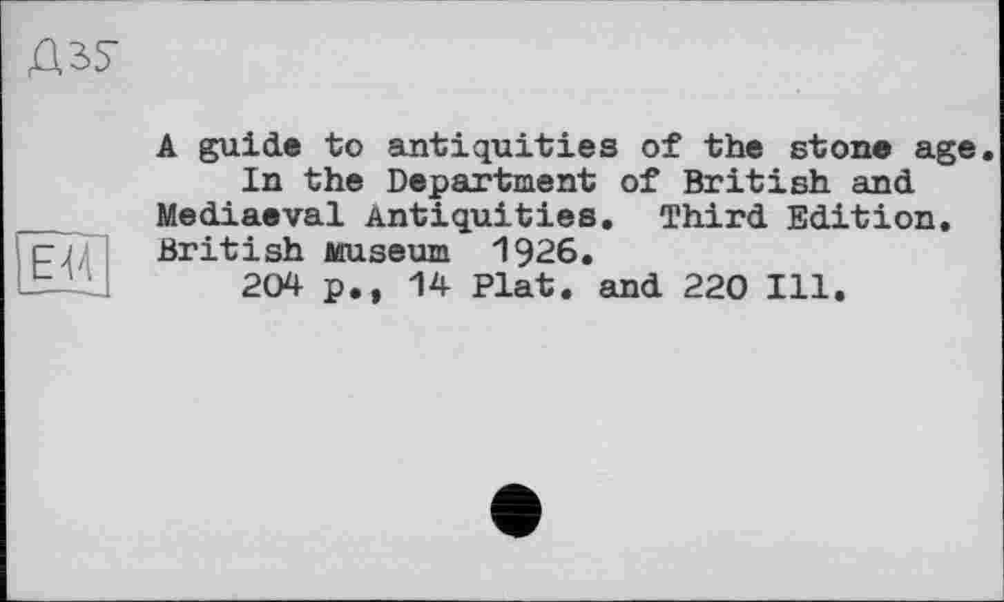 ﻿A guide to antiquities of the stone age In the Department of British and Mediaeval Antiquities. Third Edition. British Museum 1926.
204 p., 14 Plat, and 220 Ill.